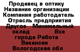 Продавец в оптику › Название организации ­ Компания-работодатель › Отрасль предприятия ­ Другое › Минимальный оклад ­ 16 000 - Все города Работа » Вакансии   . Вологодская обл.,Череповец г.